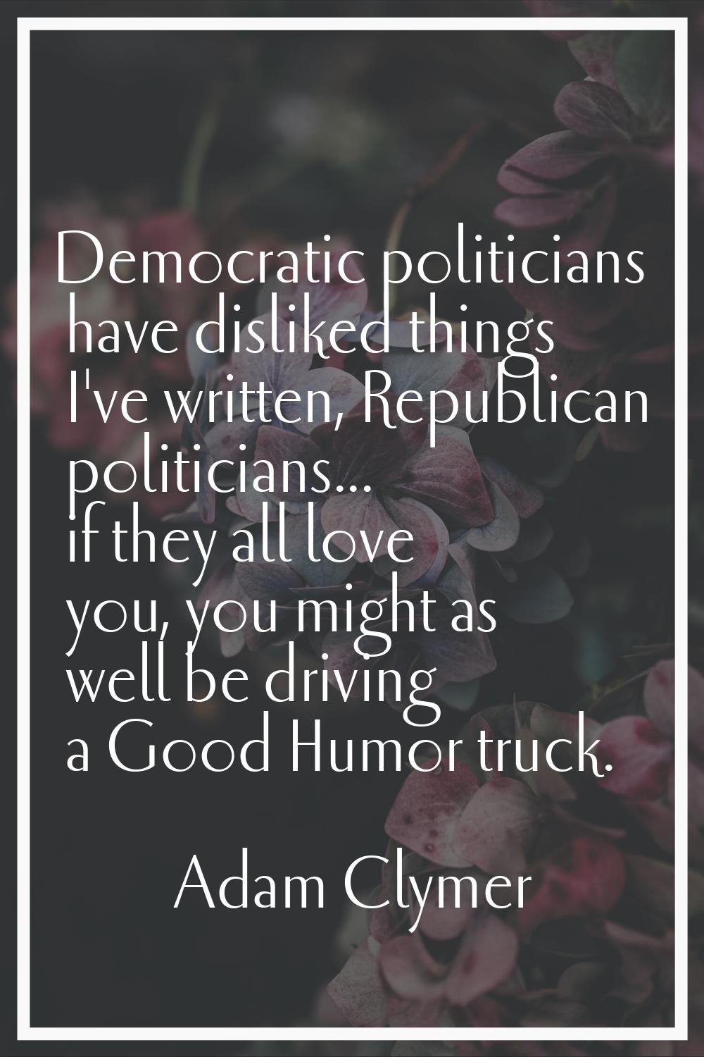 Democratic politicians have disliked things I've written, Republican politicians... if they all lov