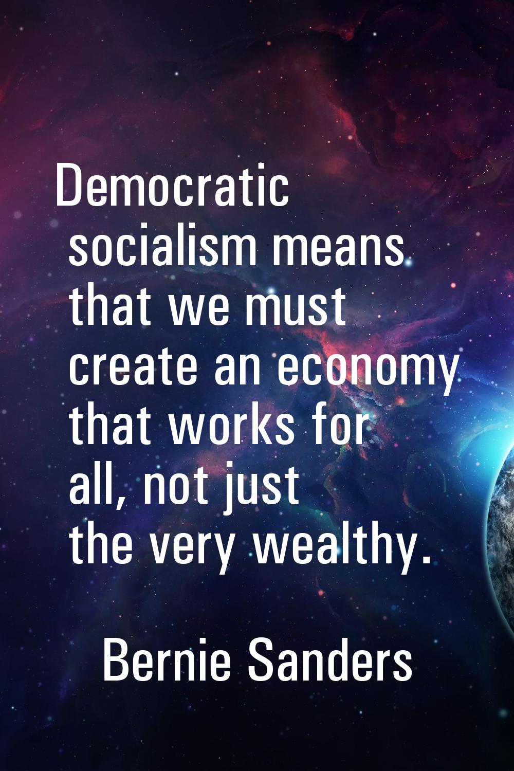 Democratic socialism means that we must create an economy that works for all, not just the very wea