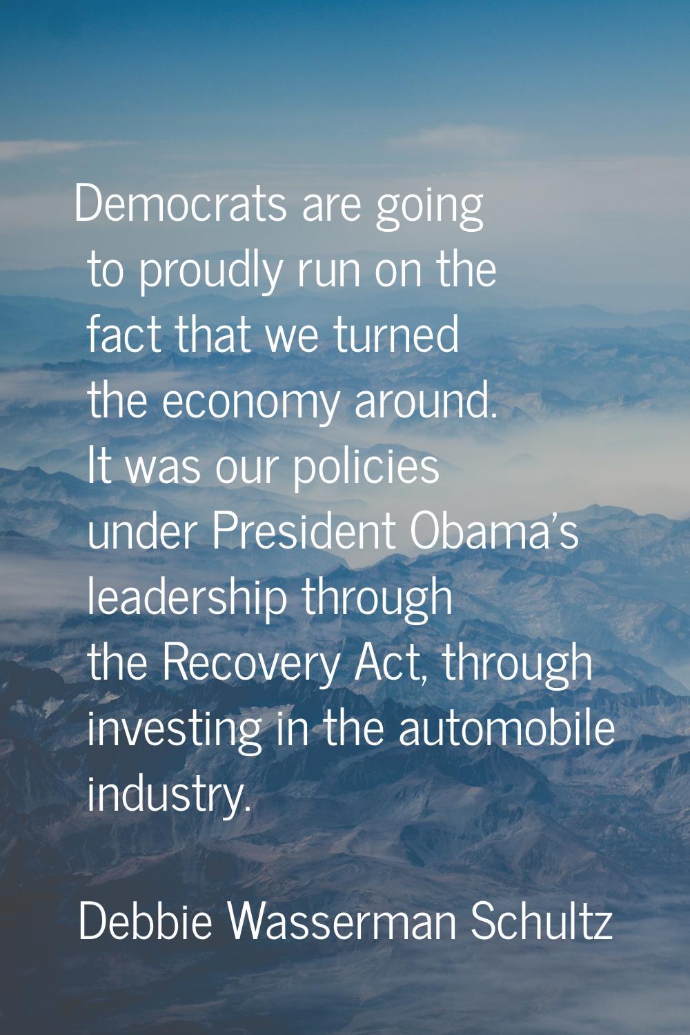 Democrats are going to proudly run on the fact that we turned the economy around. It was our polici