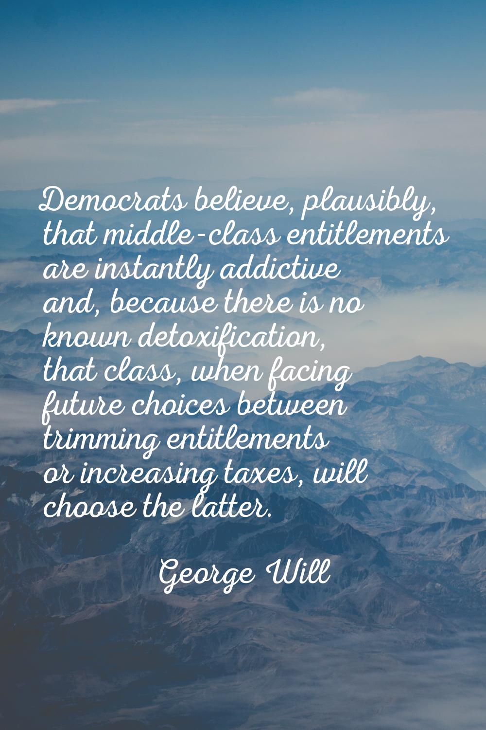 Democrats believe, plausibly, that middle-class entitlements are instantly addictive and, because t