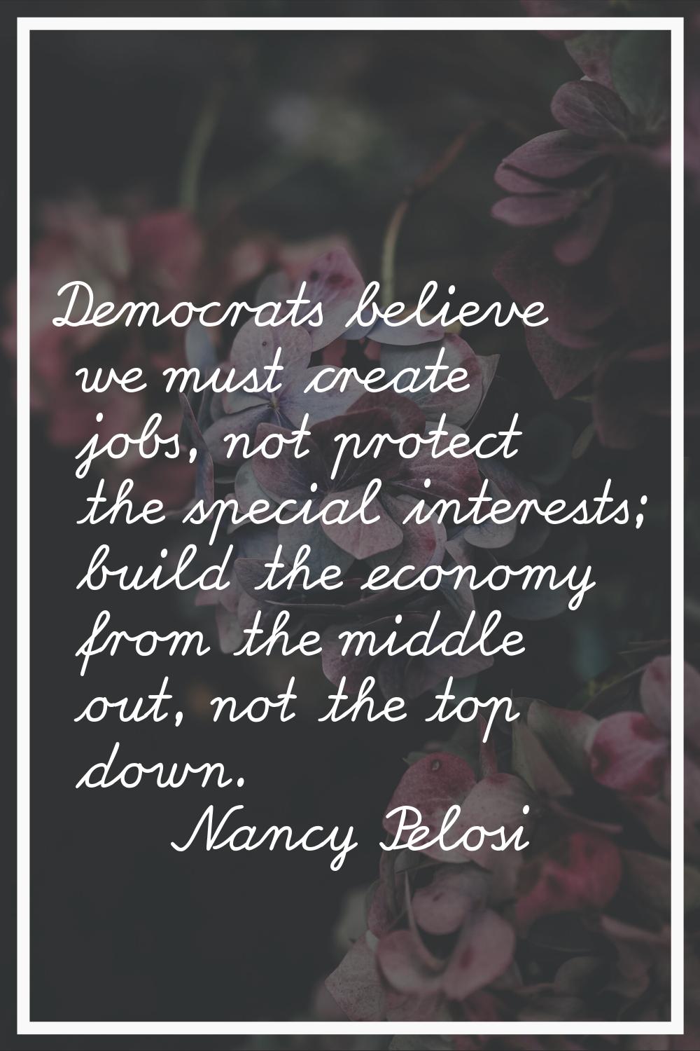 Democrats believe we must create jobs, not protect the special interests; build the economy from th