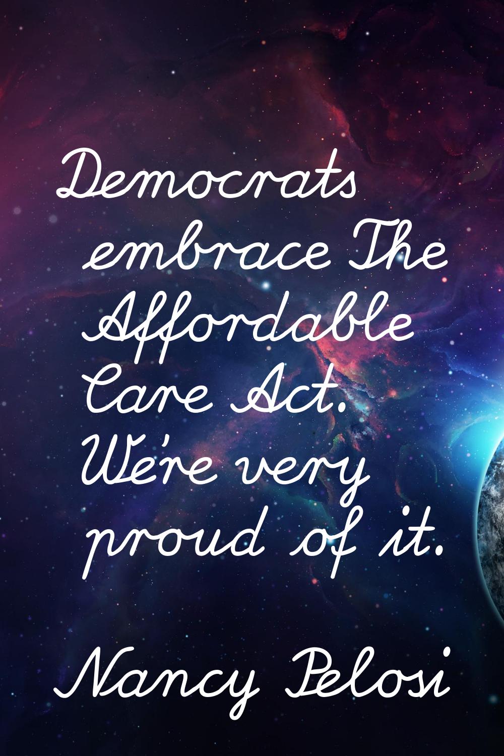 Democrats embrace The Affordable Care Act. We're very proud of it.