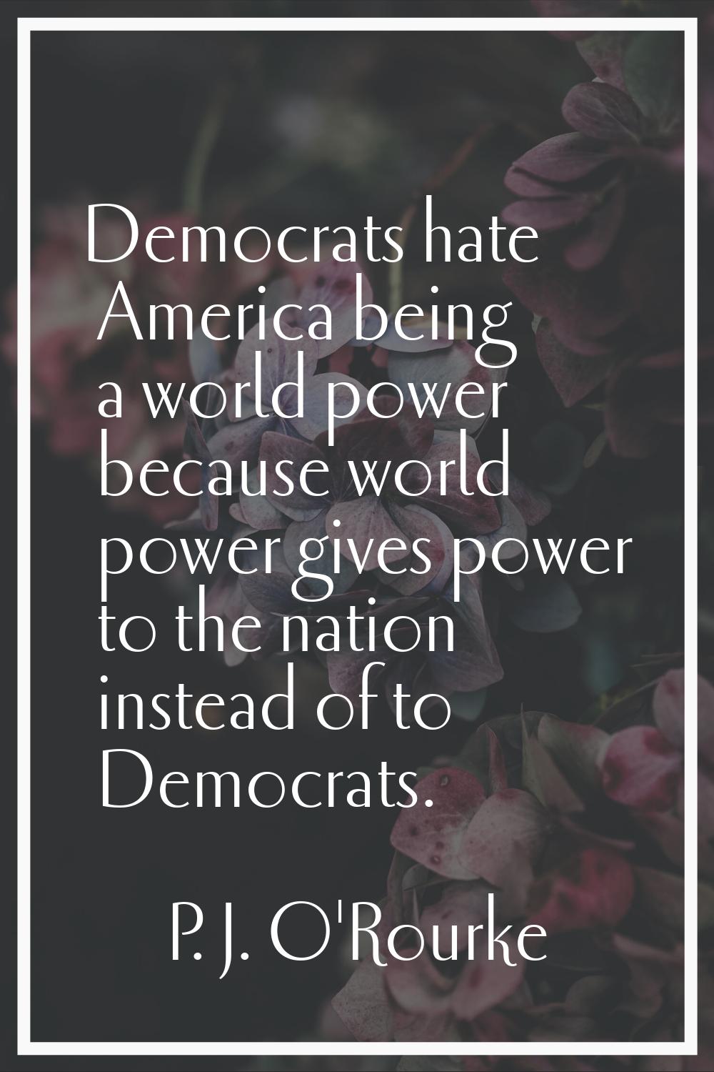 Democrats hate America being a world power because world power gives power to the nation instead of