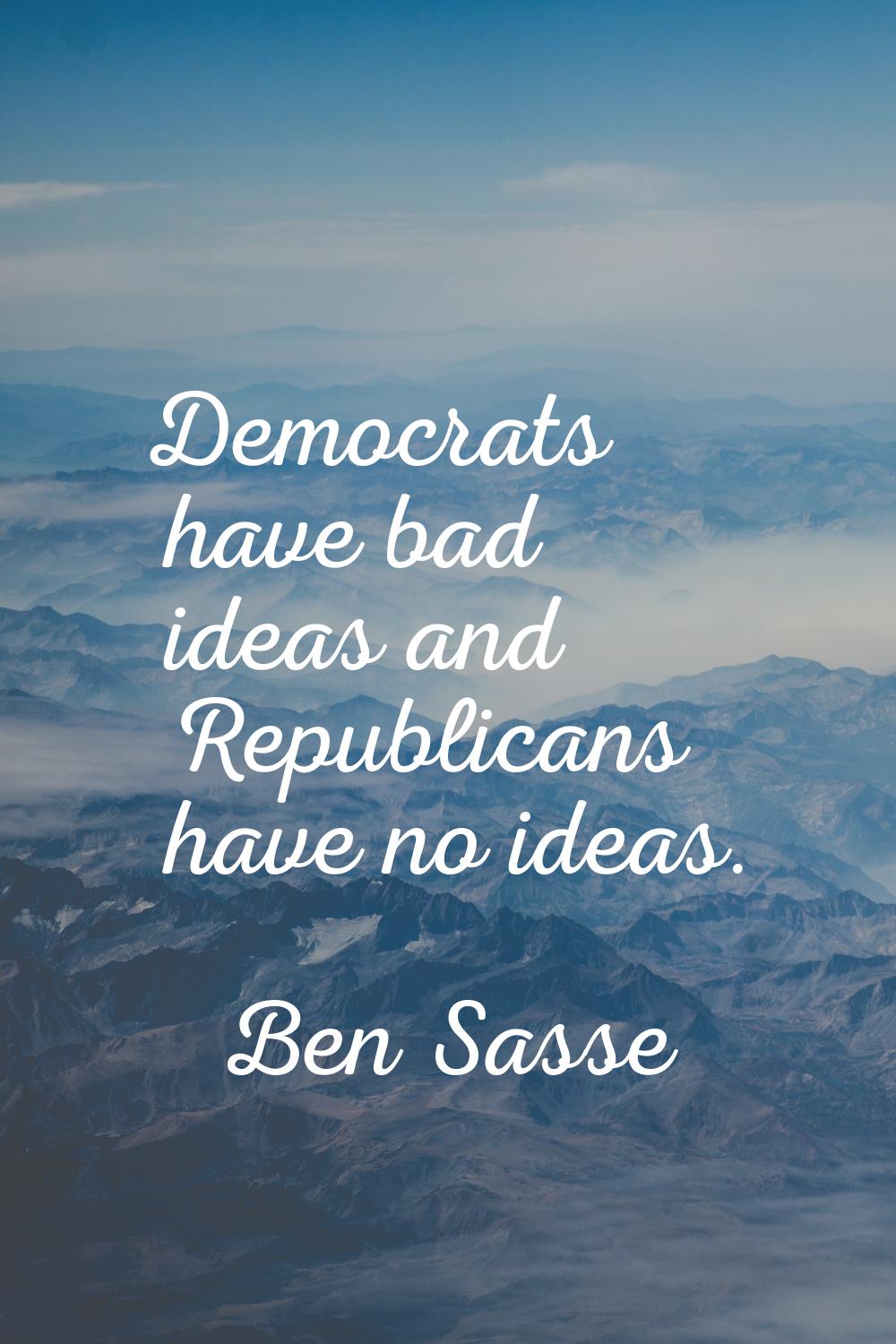 Democrats have bad ideas and Republicans have no ideas.