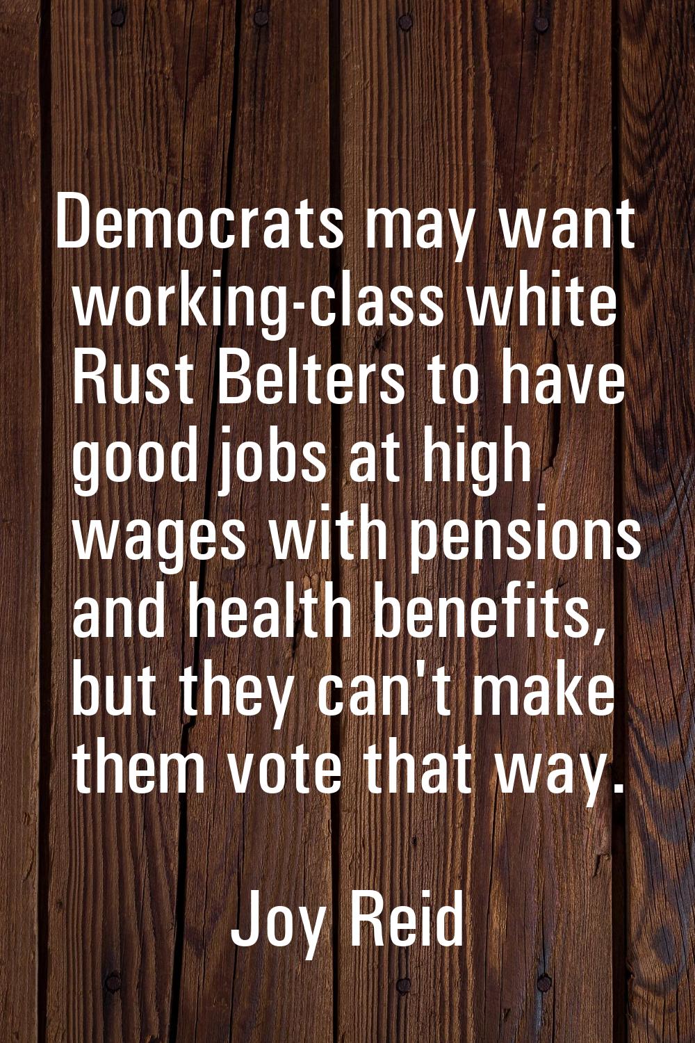 Democrats may want working-class white Rust Belters to have good jobs at high wages with pensions a