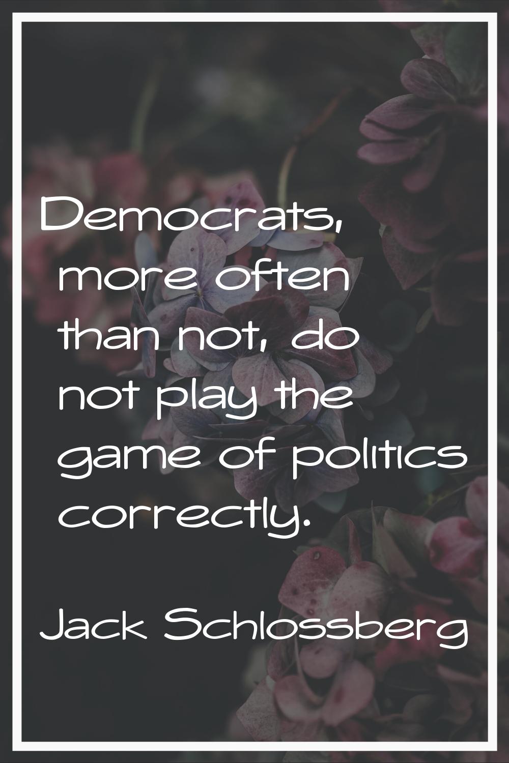 Democrats, more often than not, do not play the game of politics correctly.