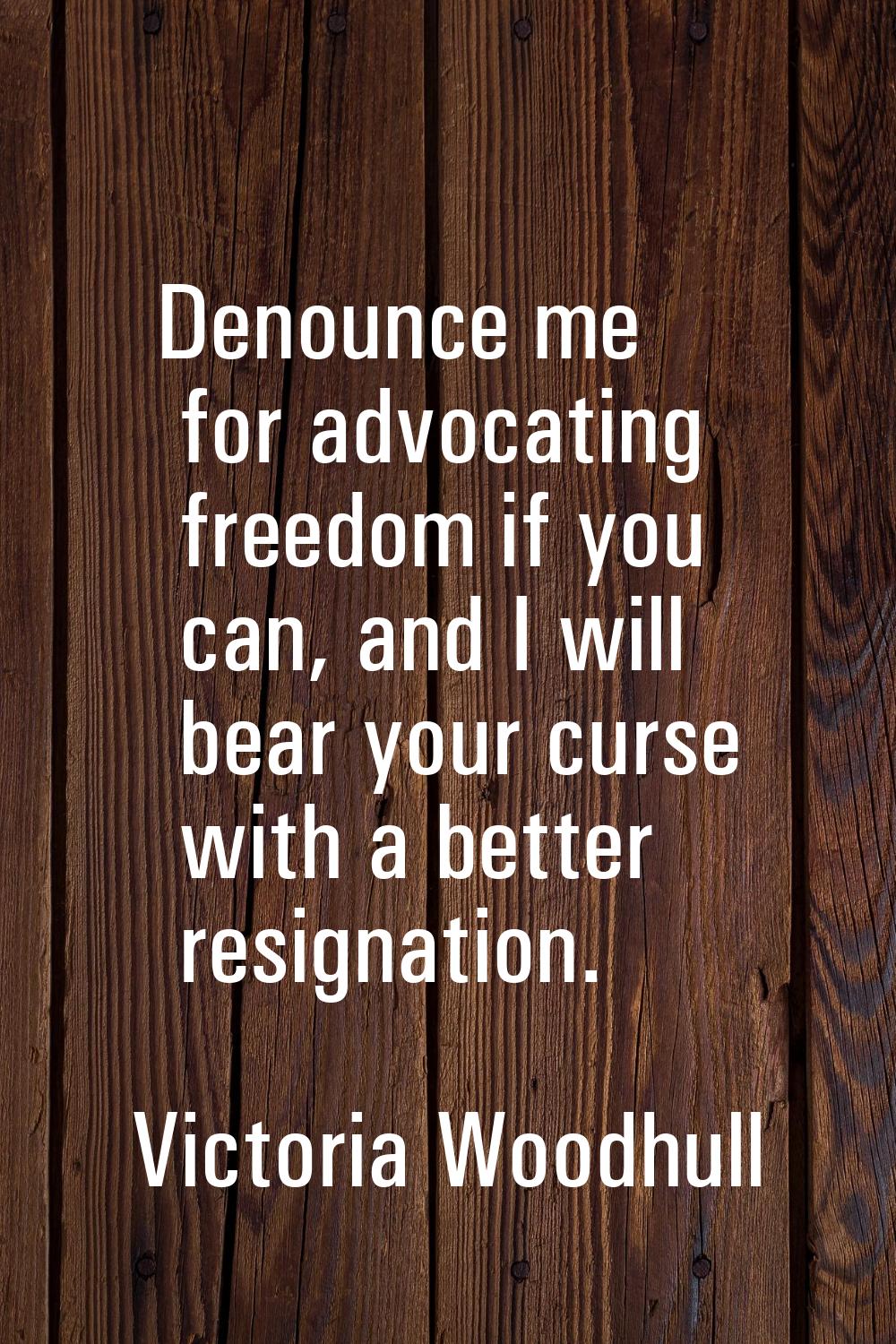 Denounce me for advocating freedom if you can, and I will bear your curse with a better resignation