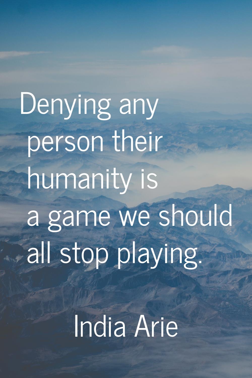 Denying any person their humanity is a game we should all stop playing.