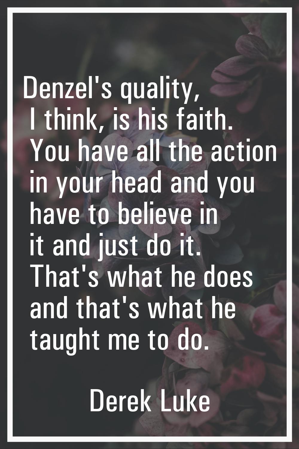 Denzel's quality, I think, is his faith. You have all the action in your head and you have to belie