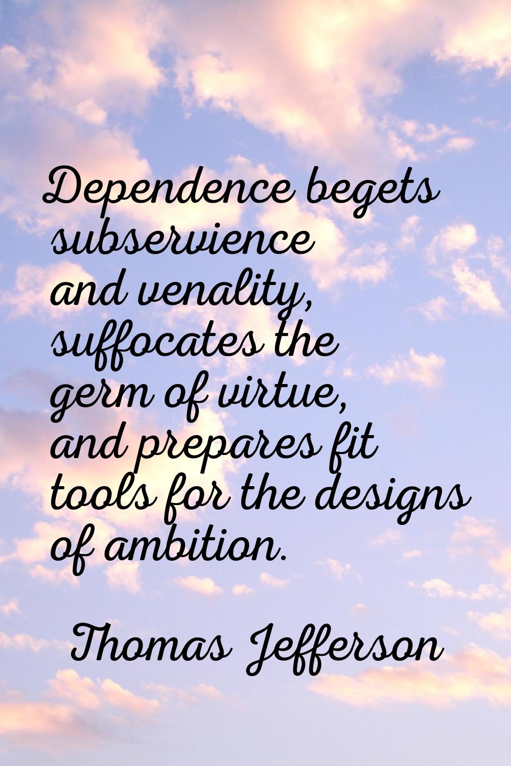 Dependence begets subservience and venality, suffocates the germ of virtue, and prepares fit tools 