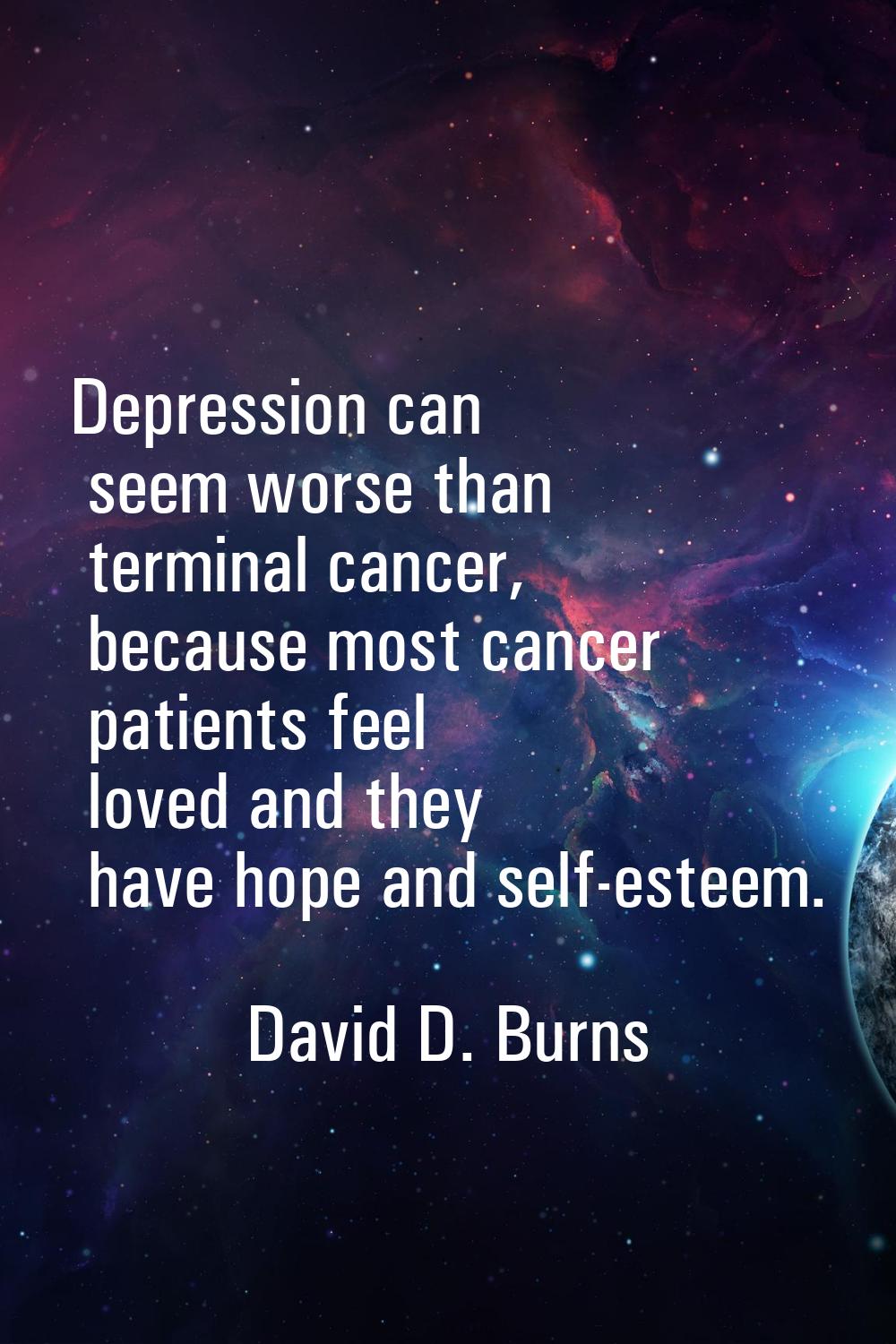 Depression can seem worse than terminal cancer, because most cancer patients feel loved and they ha