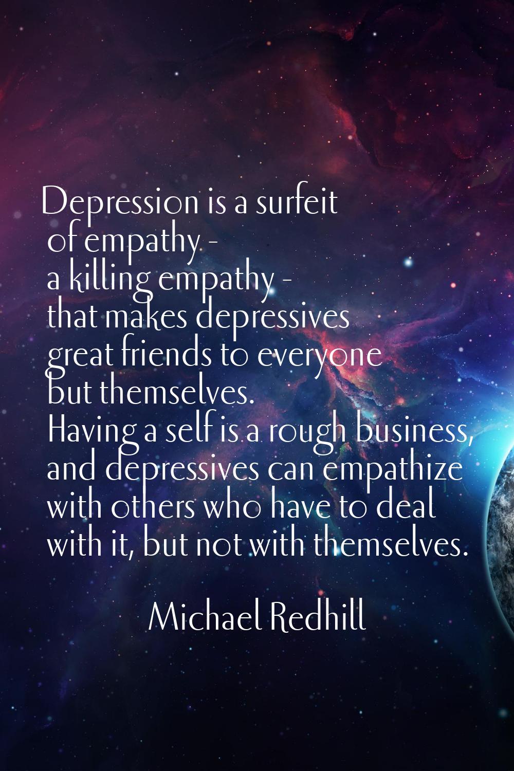Depression is a surfeit of empathy - a killing empathy - that makes depressives great friends to ev
