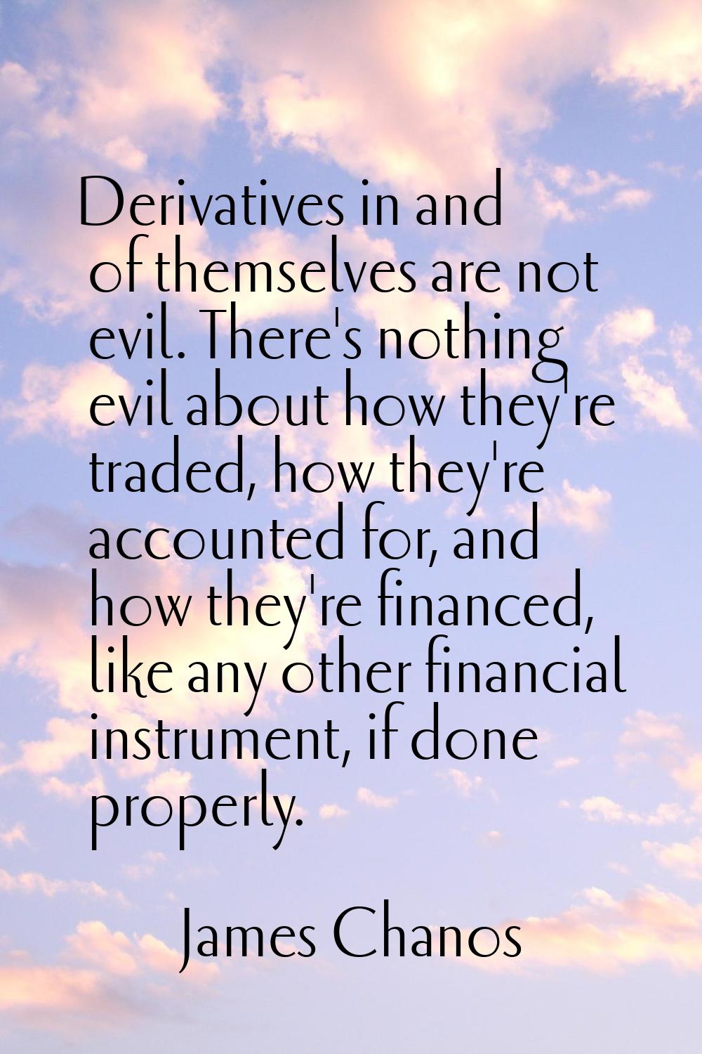 Derivatives in and of themselves are not evil. There's nothing evil about how they're traded, how t