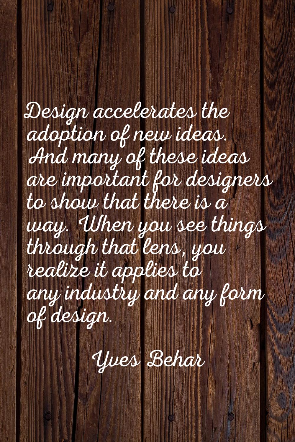 Design accelerates the adoption of new ideas. And many of these ideas are important for designers t