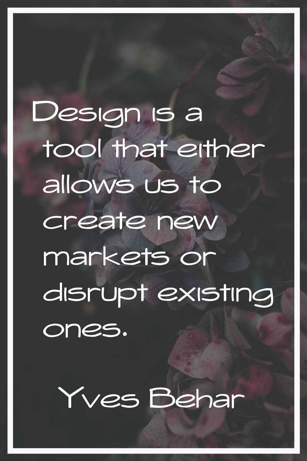 Design is a tool that either allows us to create new markets or disrupt existing ones.