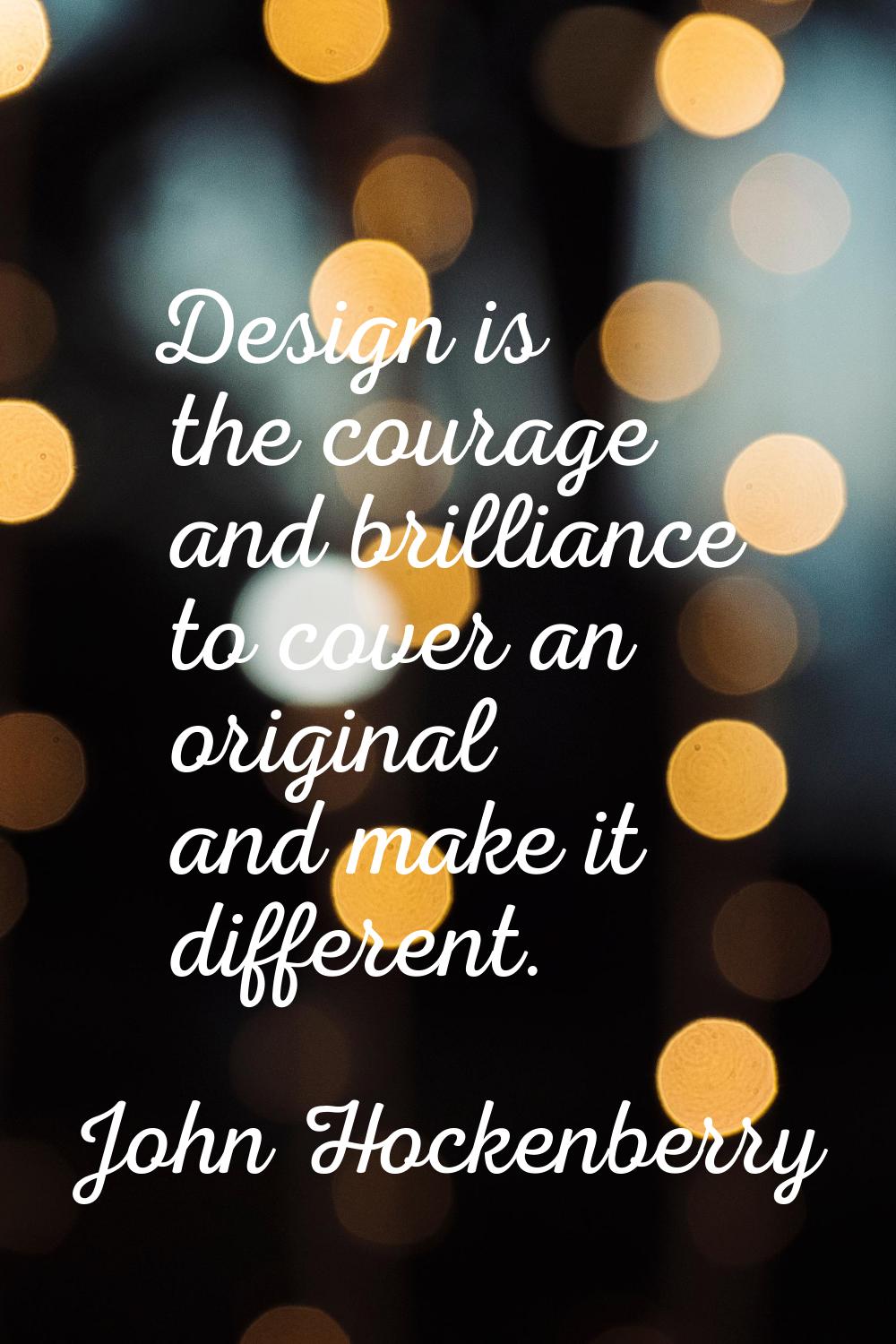 Design is the courage and brilliance to cover an original and make it different.