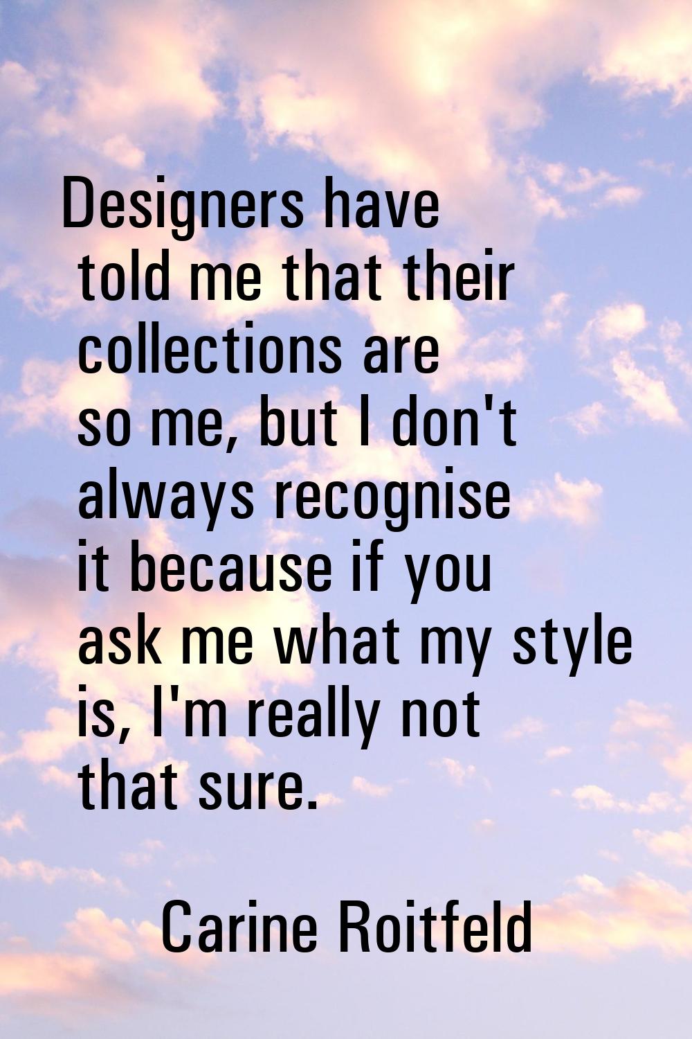 Designers have told me that their collections are so me, but I don't always recognise it because if