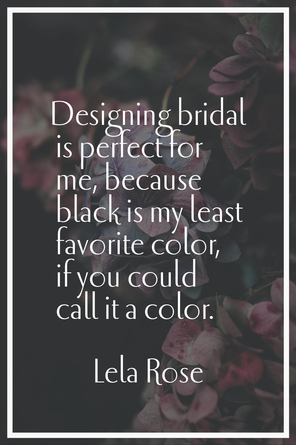Designing bridal is perfect for me, because black is my least favorite color, if you could call it 