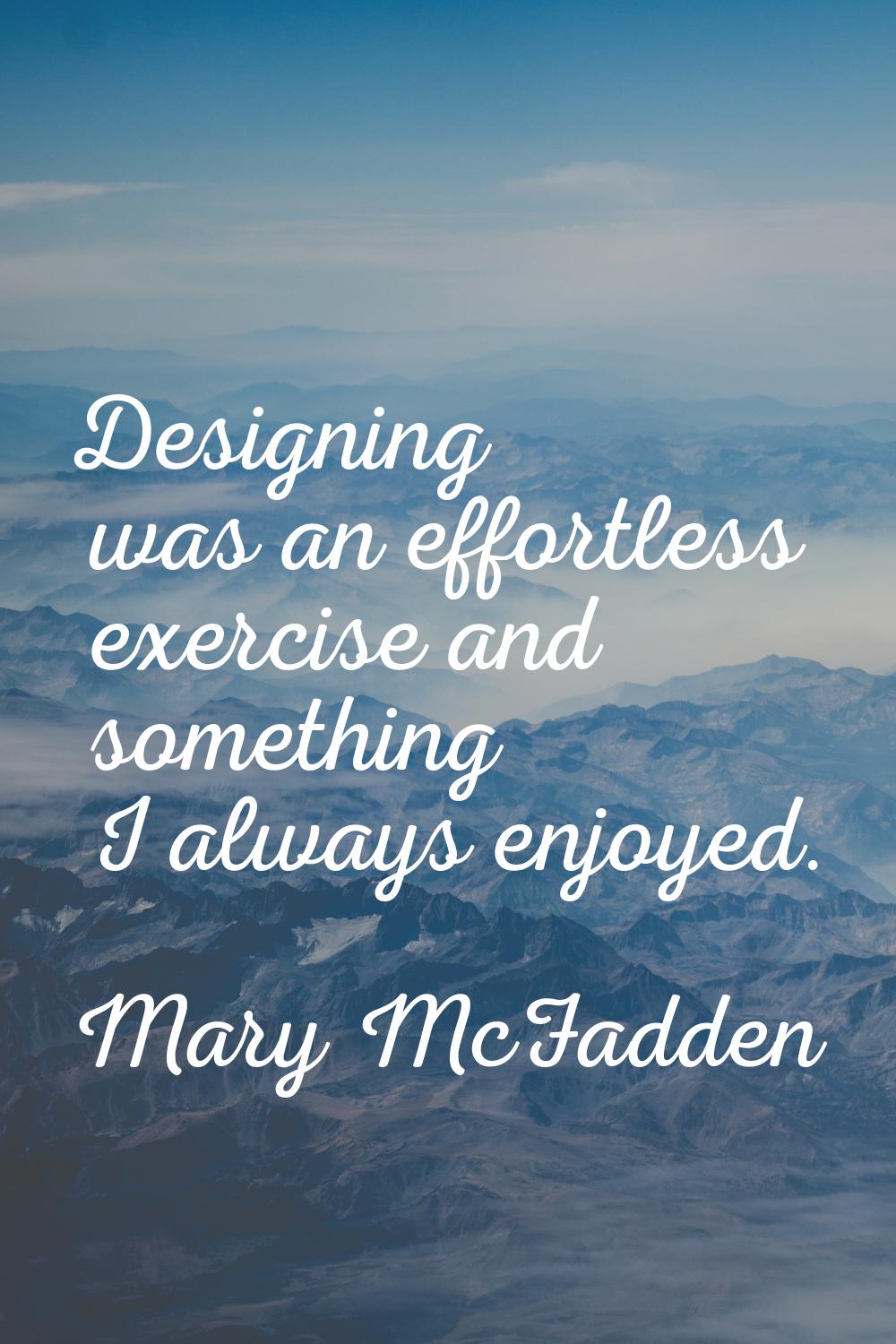 Designing was an effortless exercise and something I always enjoyed.