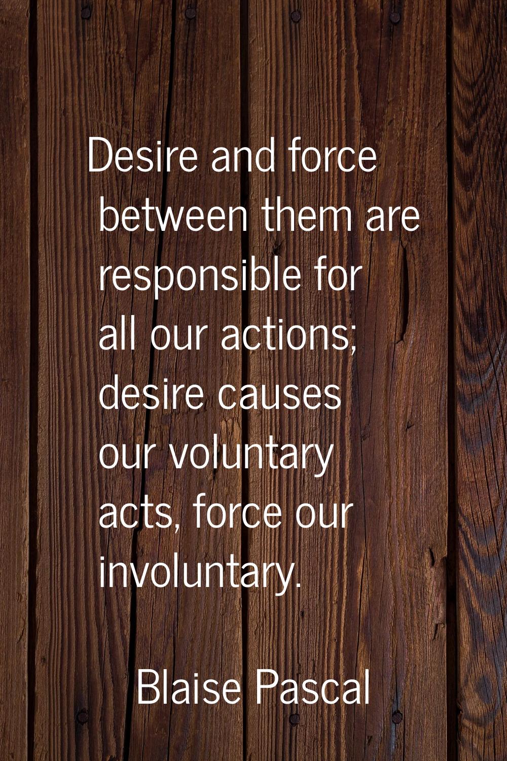 Desire and force between them are responsible for all our actions; desire causes our voluntary acts
