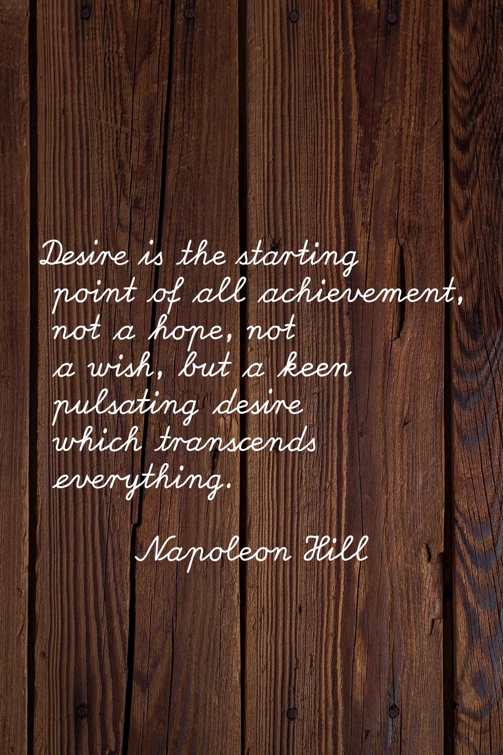 Desire is the starting point of all achievement, not a hope, not a wish, but a keen pulsating desir