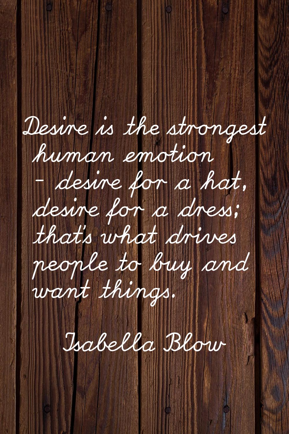 Desire is the strongest human emotion - desire for a hat, desire for a dress; that's what drives pe