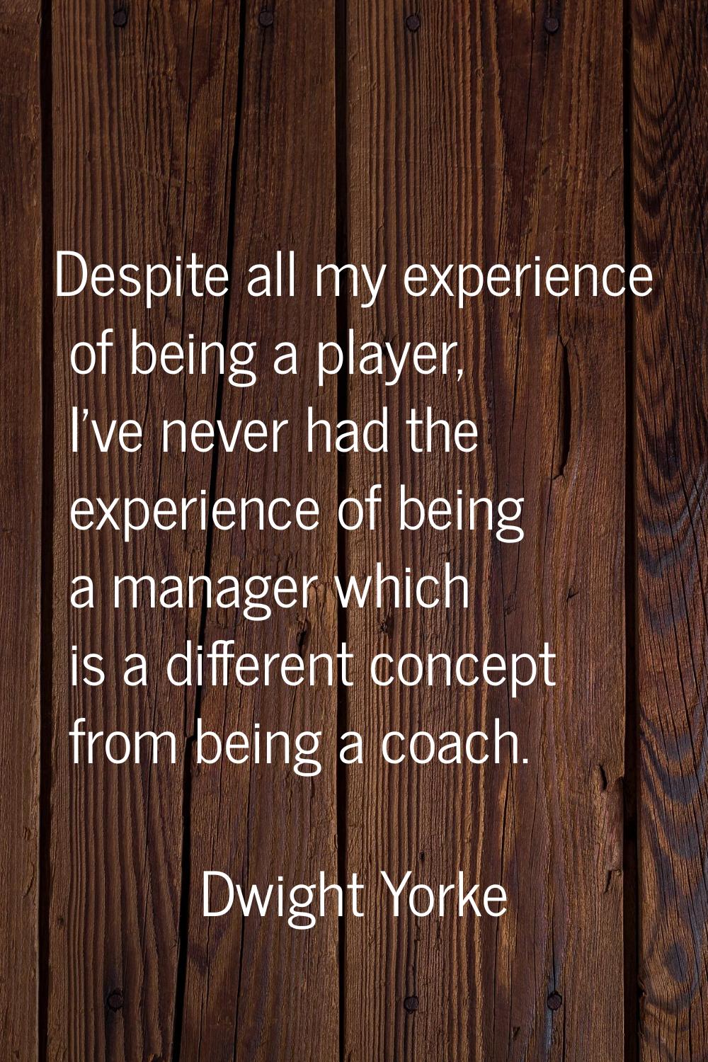 Despite all my experience of being a player, I've never had the experience of being a manager which