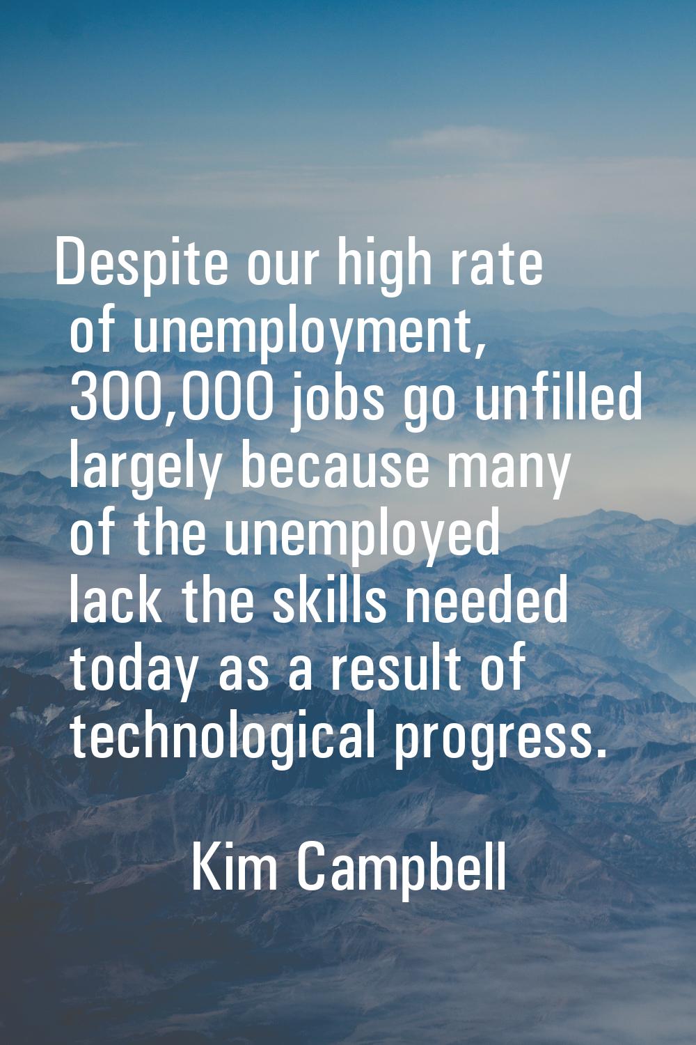Despite our high rate of unemployment, 300,000 jobs go unfilled largely because many of the unemplo
