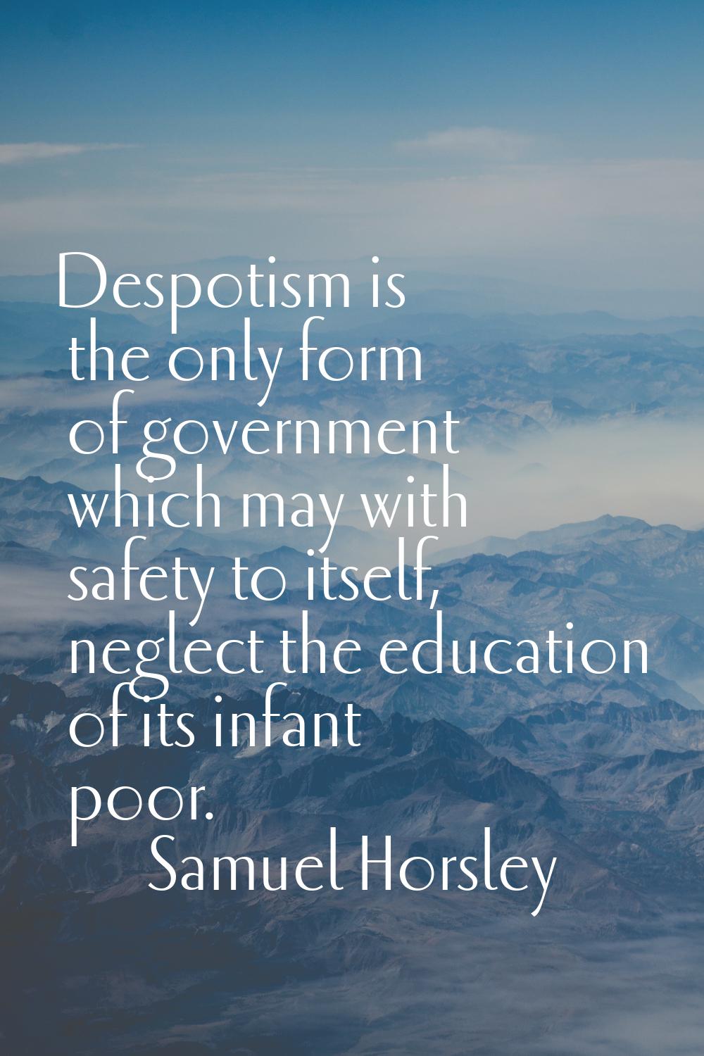 Despotism is the only form of government which may with safety to itself, neglect the education of 