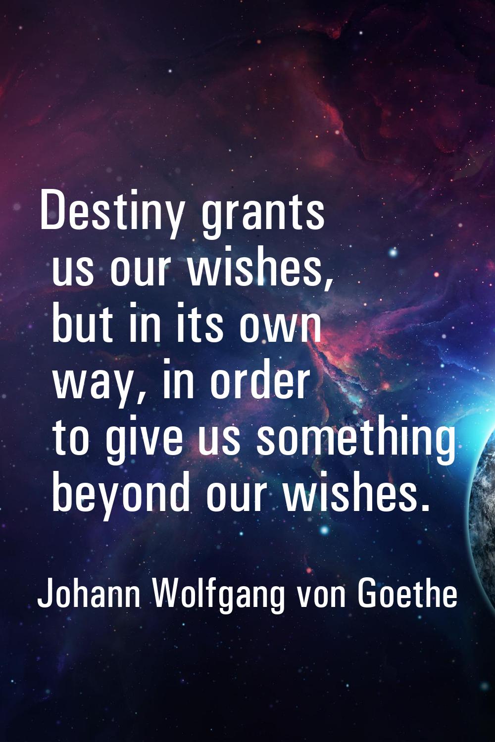 Destiny grants us our wishes, but in its own way, in order to give us something beyond our wishes.