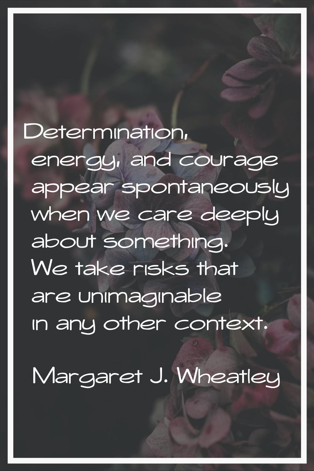 Determination, energy, and courage appear spontaneously when we care deeply about something. We tak