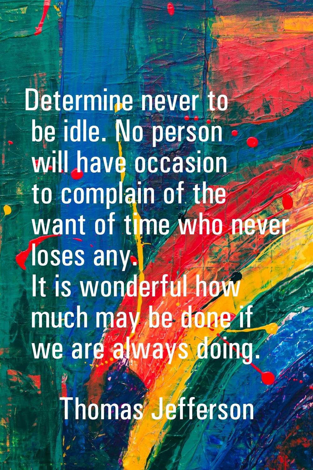 Determine never to be idle. No person will have occasion to complain of the want of time who never 