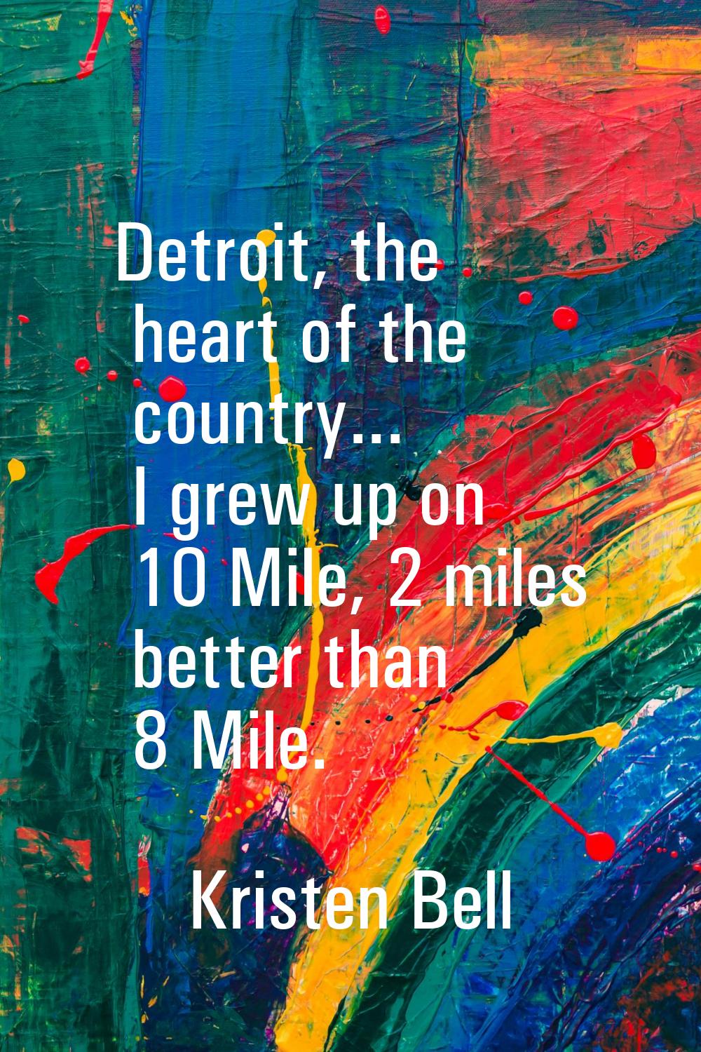 Detroit, the heart of the country... I grew up on 10 Mile, 2 miles better than 8 Mile.