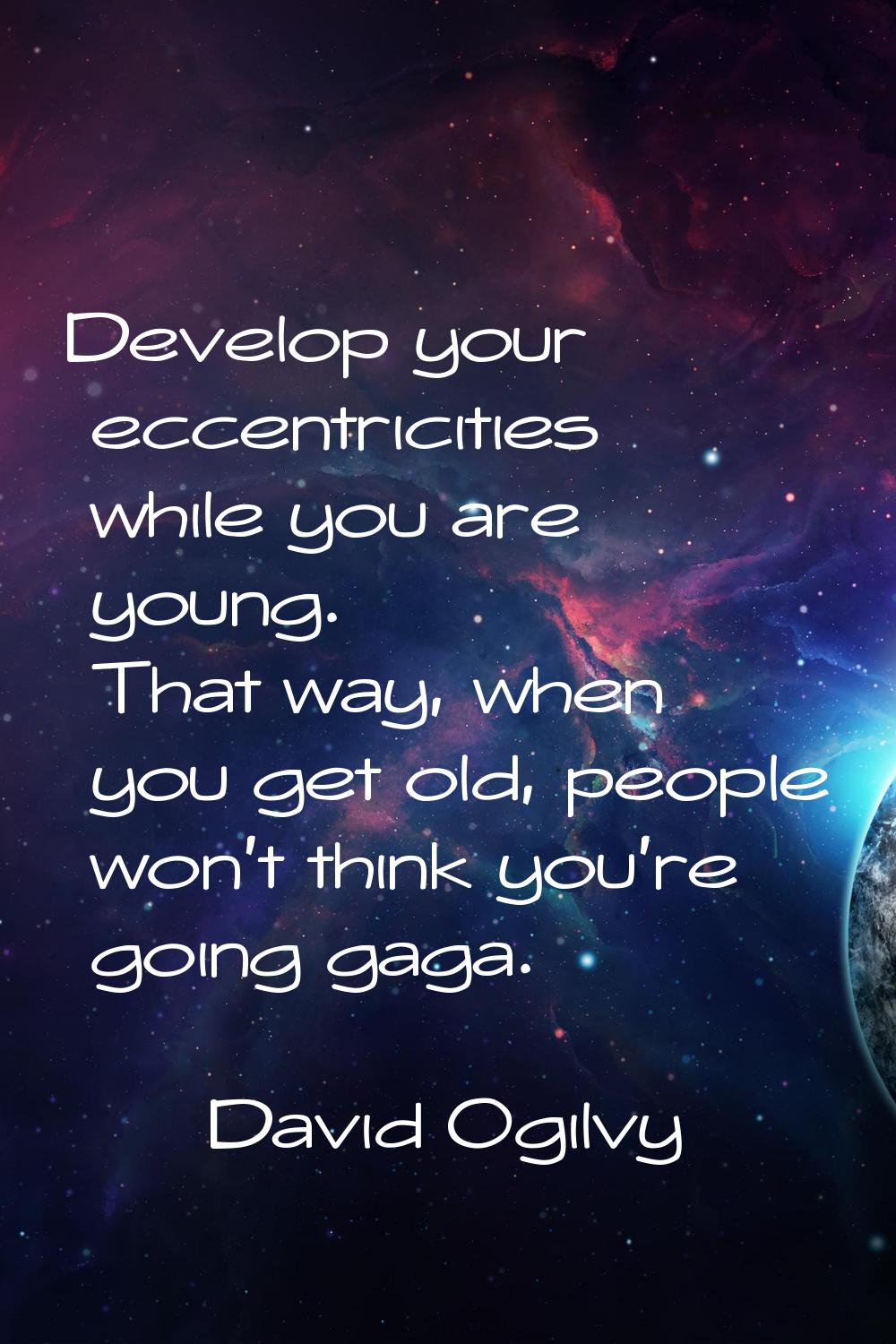 Develop your eccentricities while you are young. That way, when you get old, people won't think you