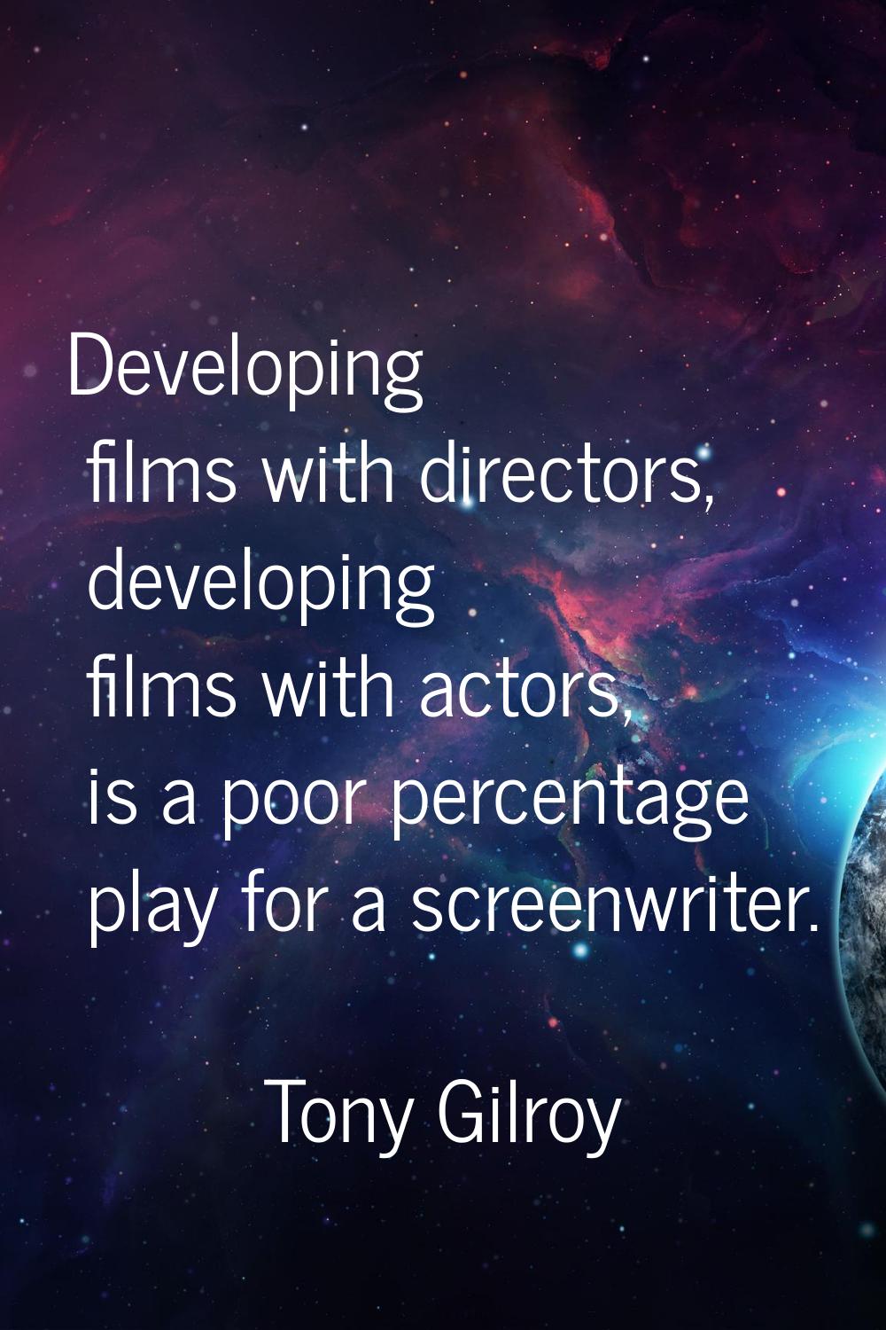 Developing films with directors, developing films with actors, is a poor percentage play for a scre