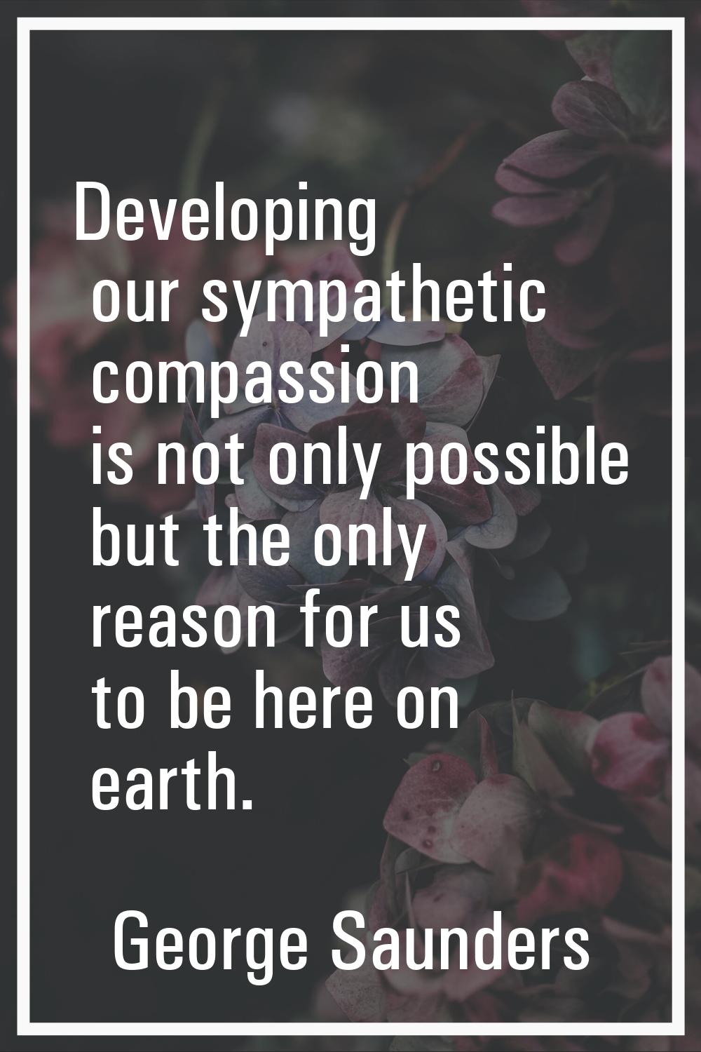 Developing our sympathetic compassion is not only possible but the only reason for us to be here on
