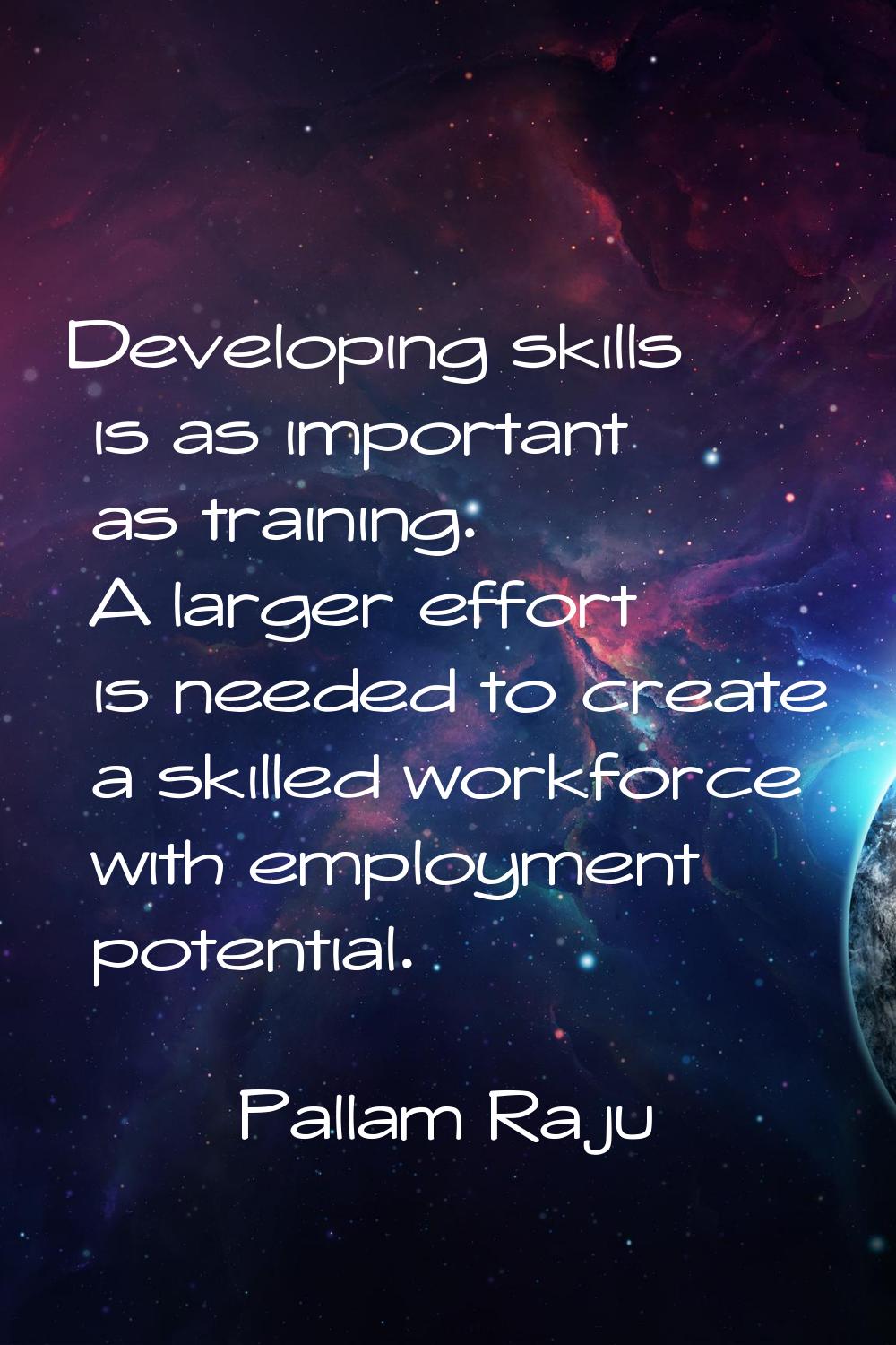 Developing skills is as important as training. A larger effort is needed to create a skilled workfo