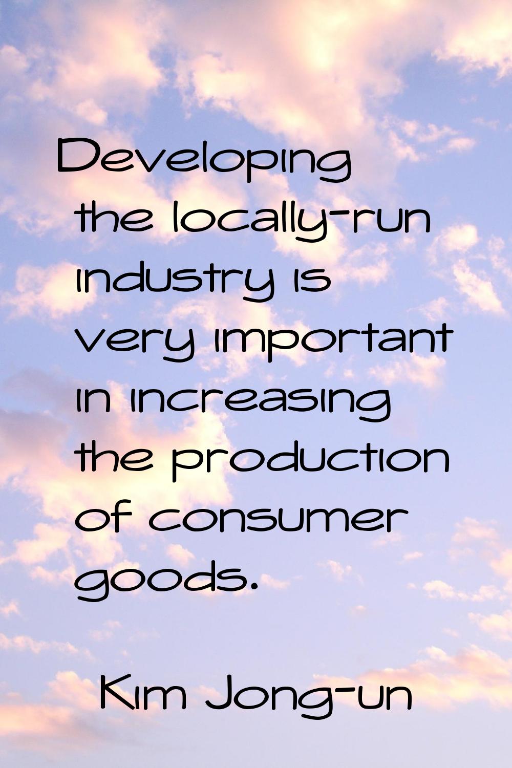 Developing the locally-run industry is very important in increasing the production of consumer good