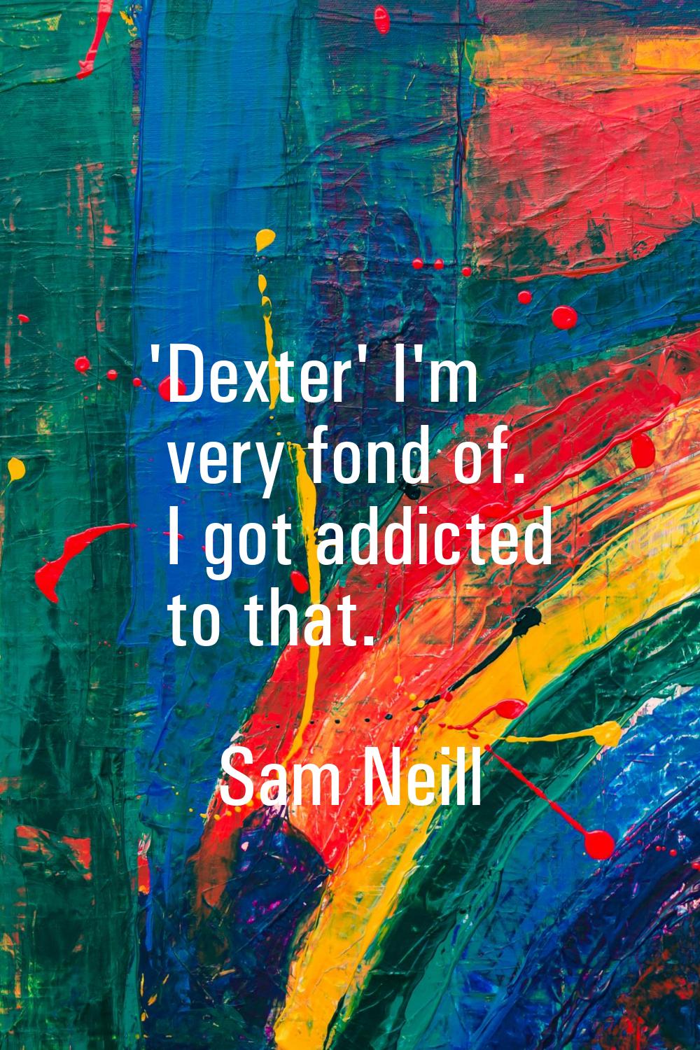 'Dexter' I'm very fond of. I got addicted to that.