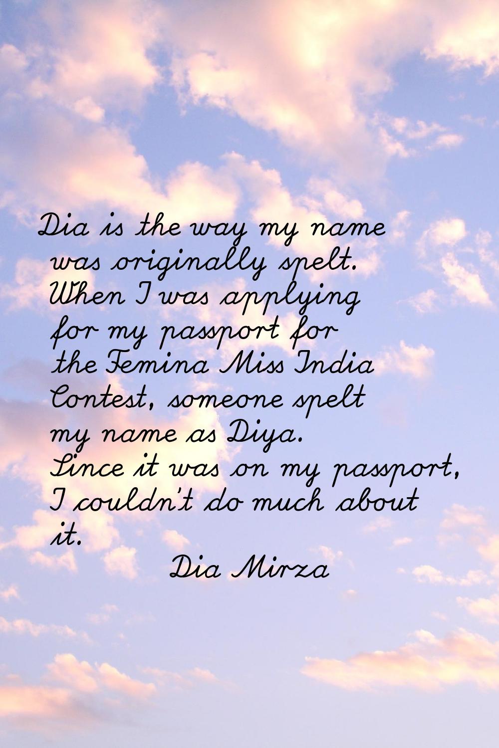 Dia is the way my name was originally spelt. When I was applying for my passport for the Femina Mis