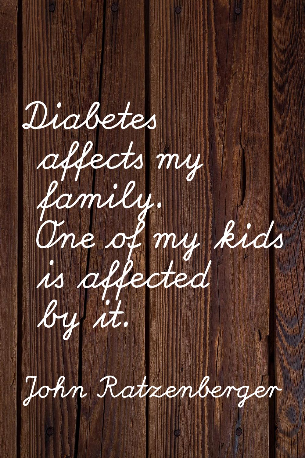 Diabetes affects my family. One of my kids is affected by it.