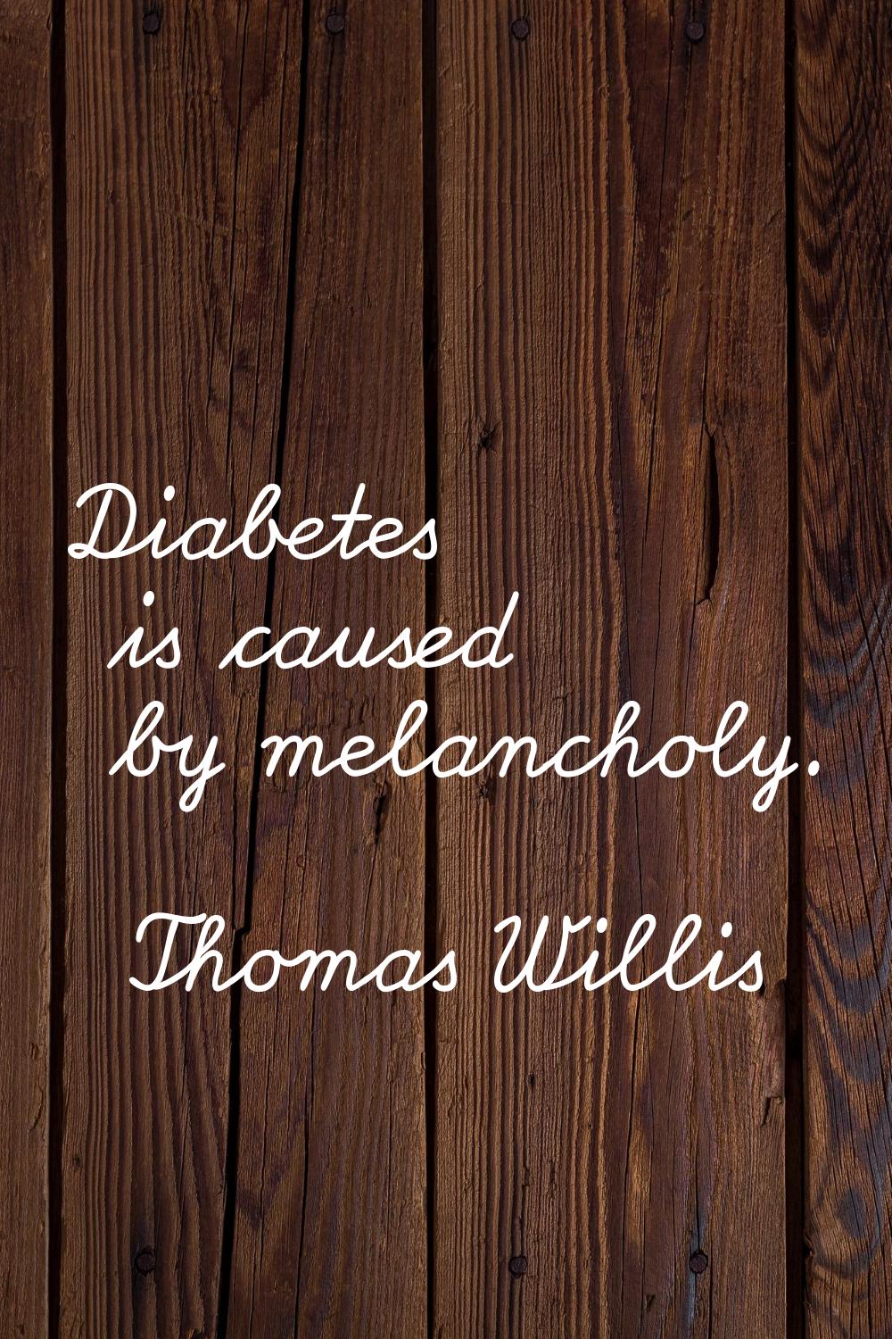 Diabetes is caused by melancholy.