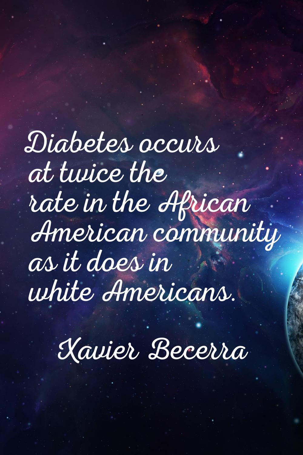 Diabetes occurs at twice the rate in the African American community as it does in white Americans.
