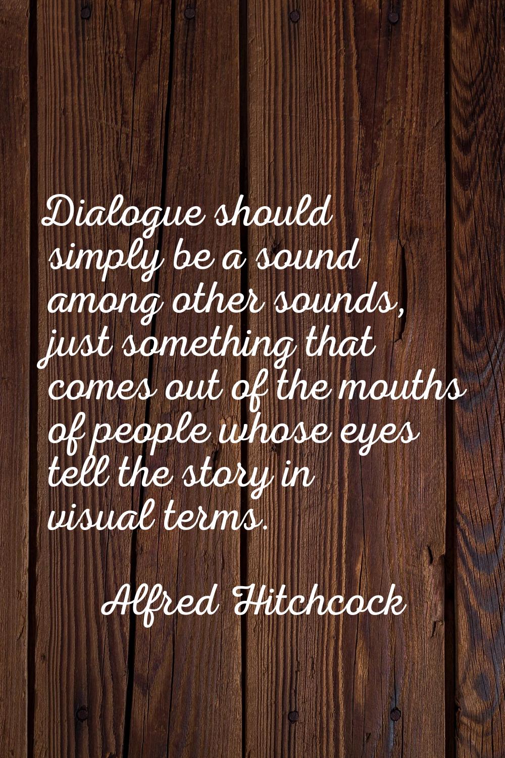 Dialogue should simply be a sound among other sounds, just something that comes out of the mouths o