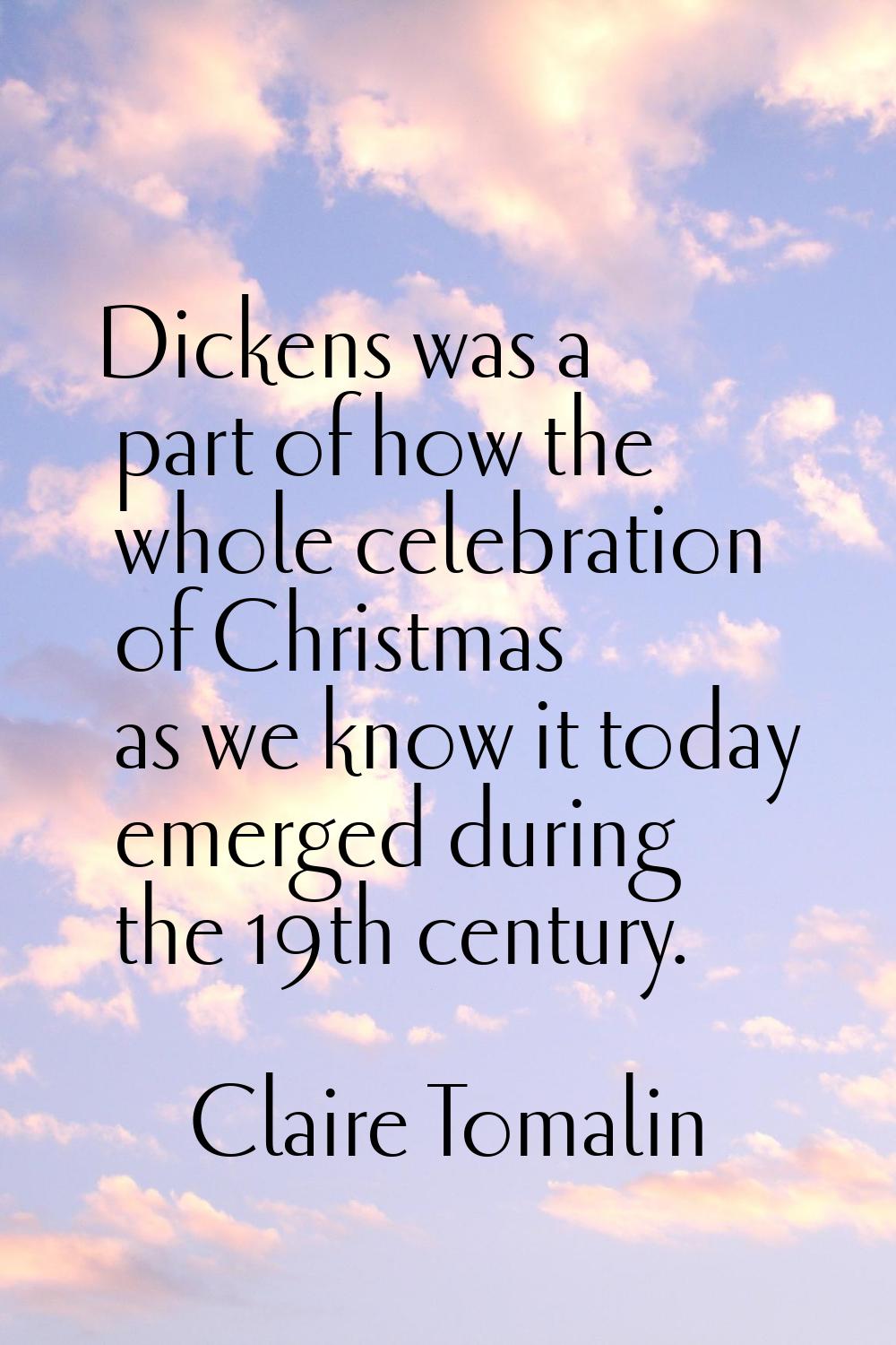 Dickens was a part of how the whole celebration of Christmas as we know it today emerged during the