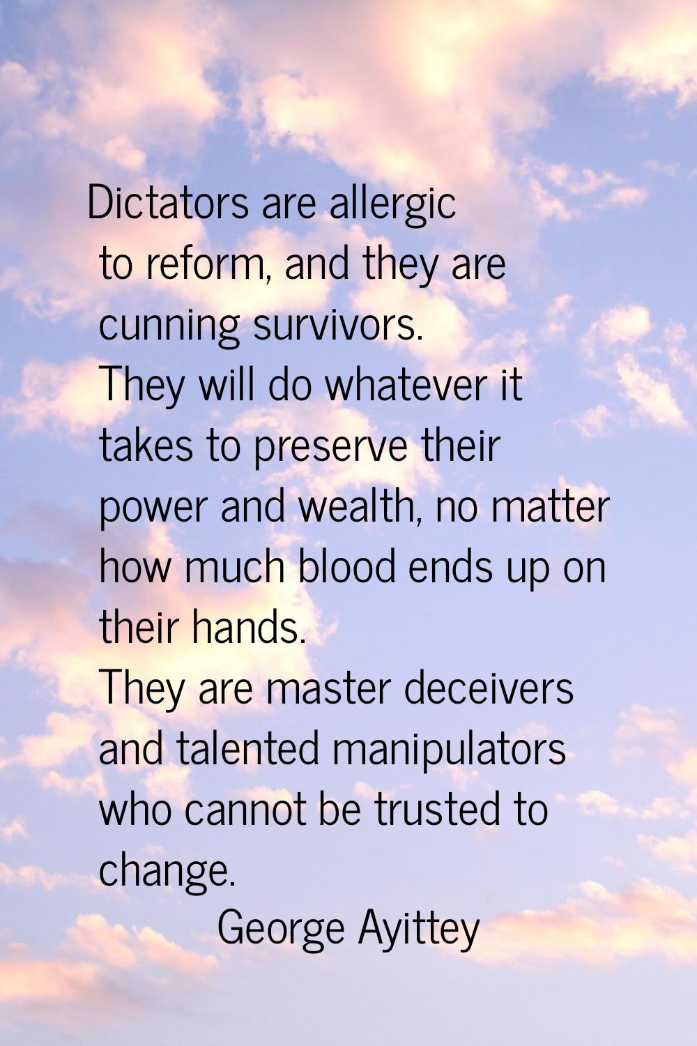 Dictators are allergic to reform, and they are cunning survivors. They will do whatever it takes to