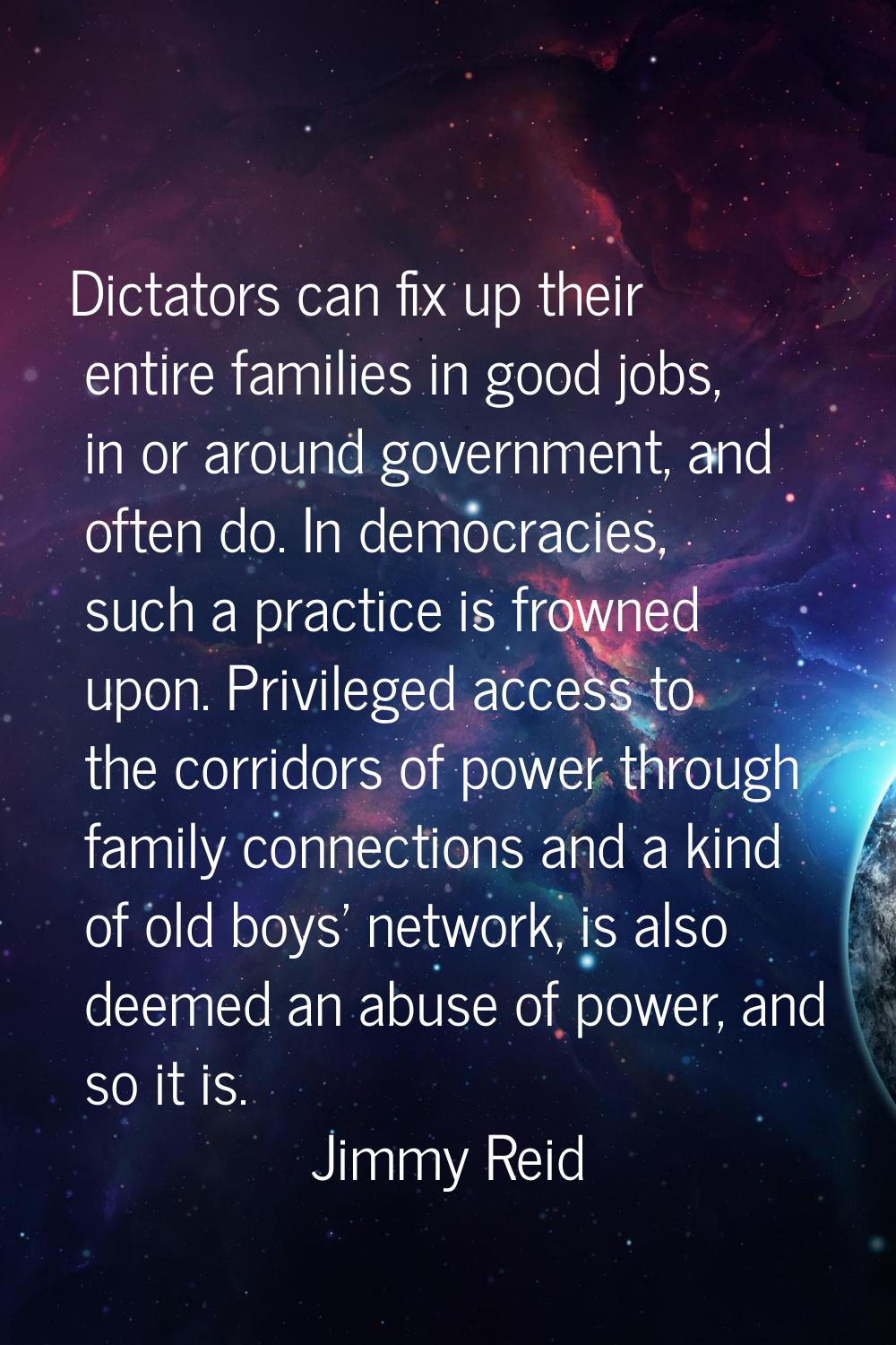 Dictators can fix up their entire families in good jobs, in or around government, and often do. In 