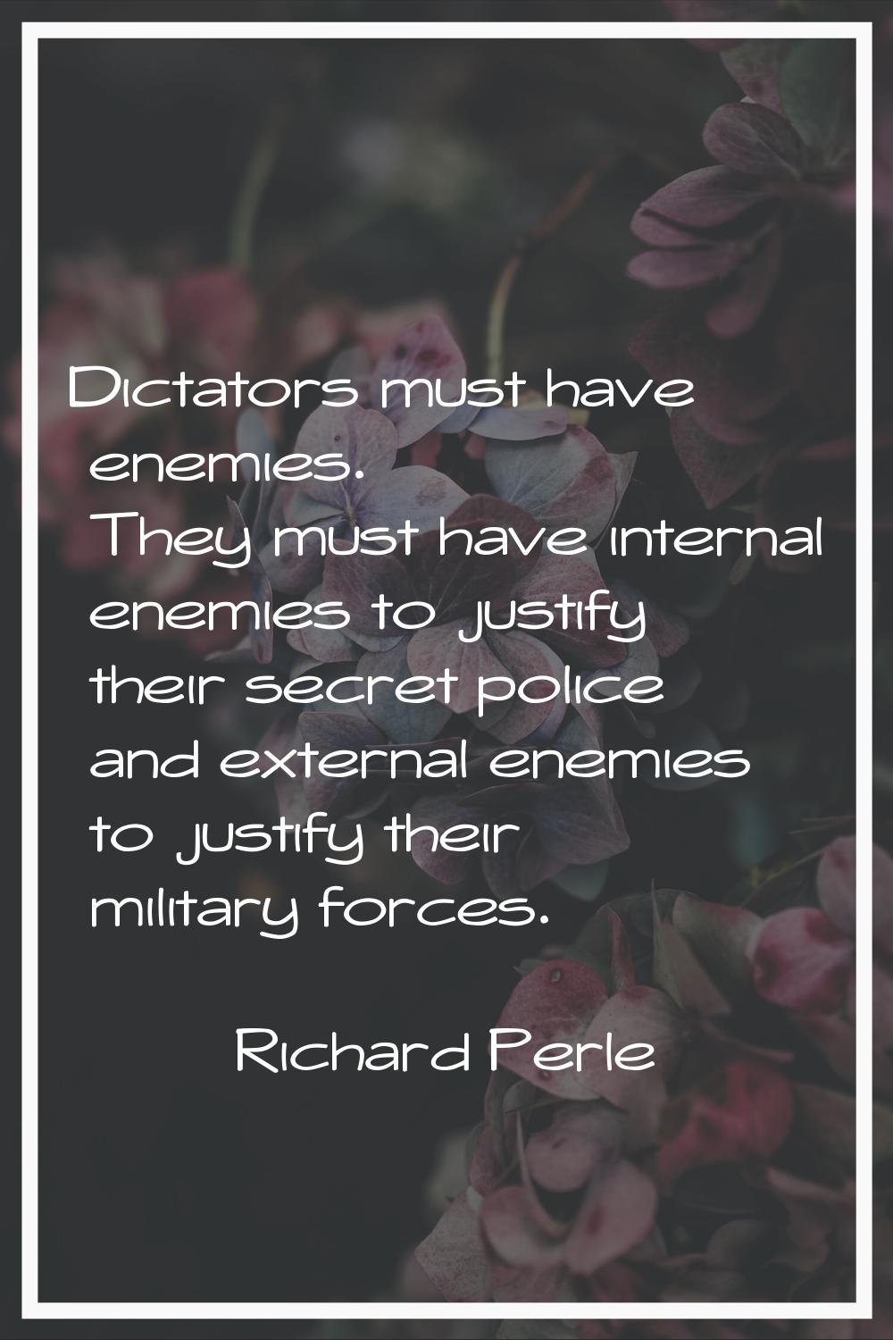 Dictators must have enemies. They must have internal enemies to justify their secret police and ext
