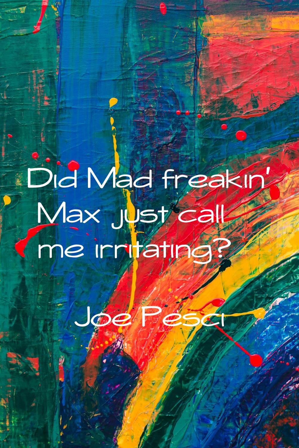 Did Mad freakin' Max just call me irritating?