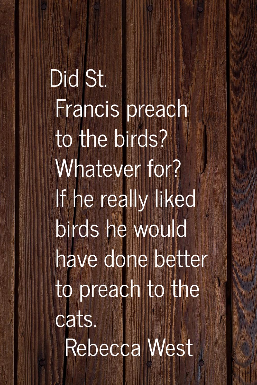 Did St. Francis preach to the birds? Whatever for? If he really liked birds he would have done bett